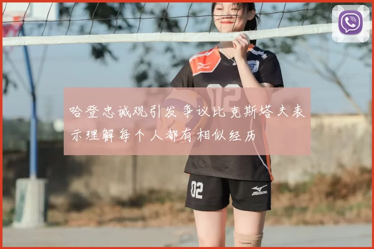 哈登忠诚观引发争议比克斯塔夫表示理解每个人都有相似经历