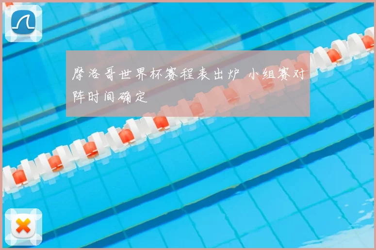 摩洛哥世界杯赛程表出炉 小组赛对阵时间确定