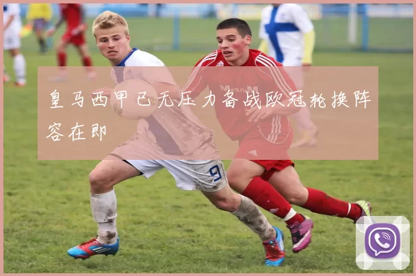 皇马西甲已无压力备战欧冠轮换阵容在即