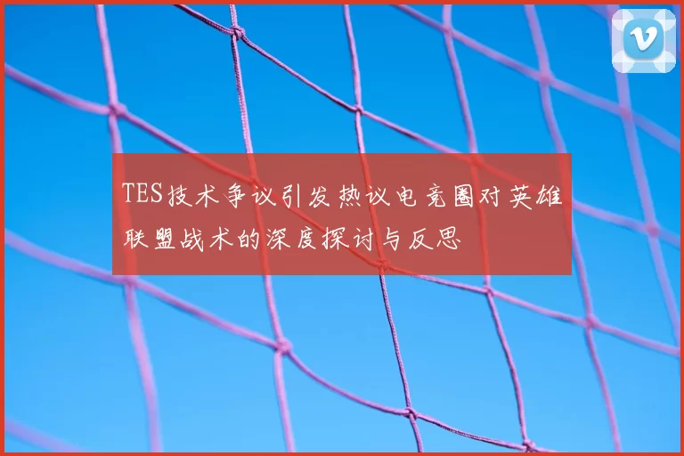 TES技术争议引发热议电竞圈对英雄联盟战术的深度探讨与反思