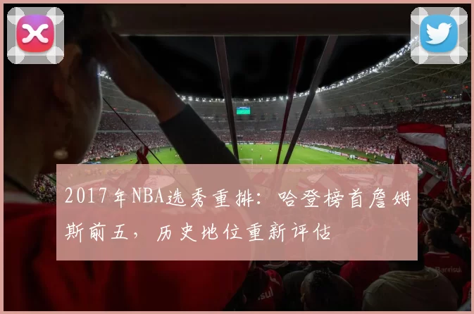 2017年NBA选秀重排：哈登榜首詹姆斯前五，历史地位重新评估