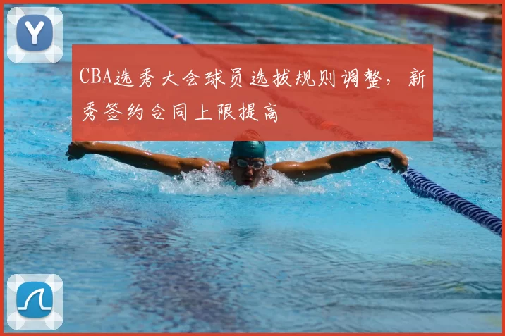 CBA选秀大会球员选拔规则调整,新秀签约合同上限提高