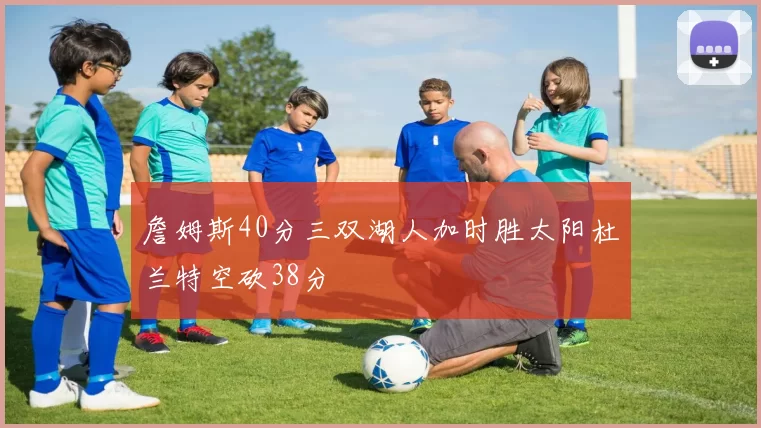 詹姆斯40分三双湖人加时胜太阳杜兰特空砍38分