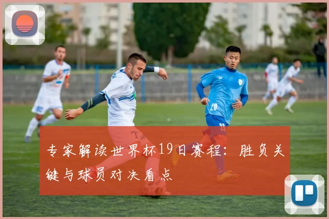 专家解读世界杯19日赛程：胜负关键与球员对决看点