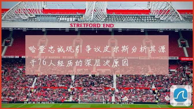 哈登忠诚观引争议皮尔斯分析其源于76人经历的深层次原因