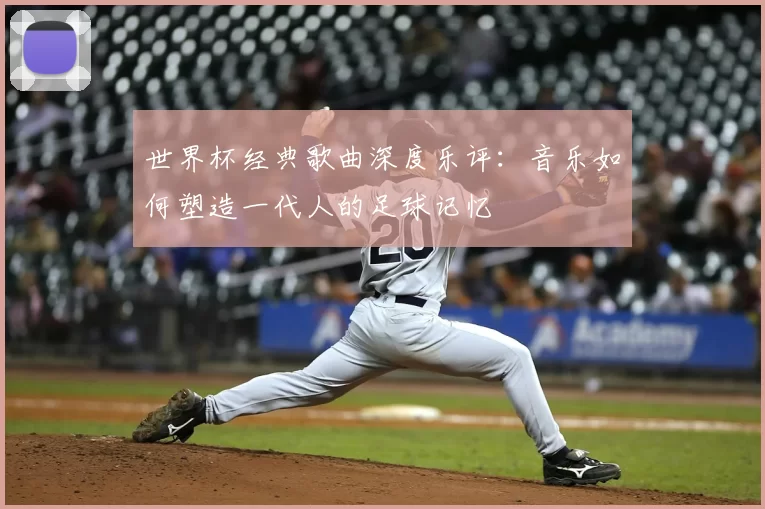 世界杯经典歌曲深度乐评：音乐如何塑造一代人的足球记忆