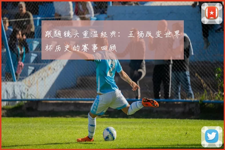 跟随镜头重温经典：五场改变世界杯历史的赛事回顾