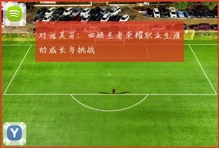 对话吴芳：回顾王者荣耀职业生涯的成长与挑战