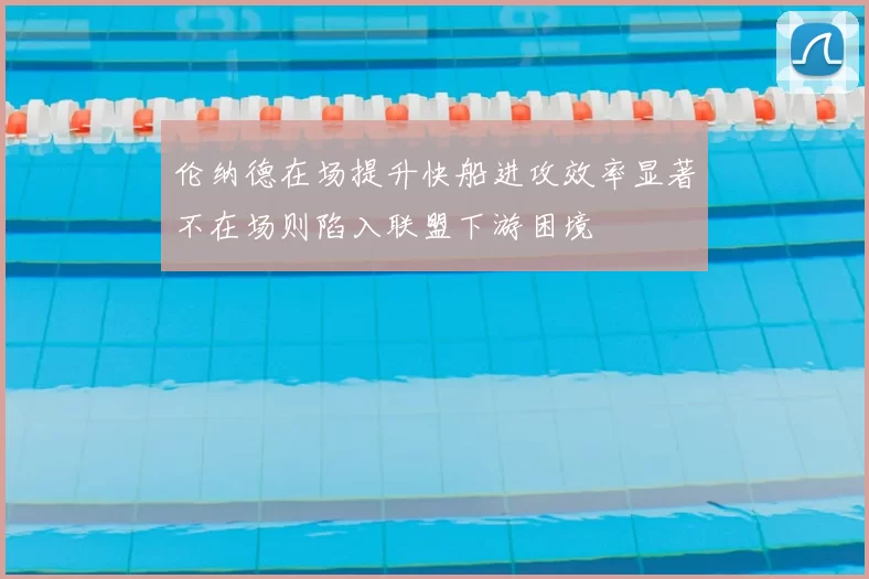 伦纳德在场提升快船进攻效率显著不在场则陷入联盟下游困境