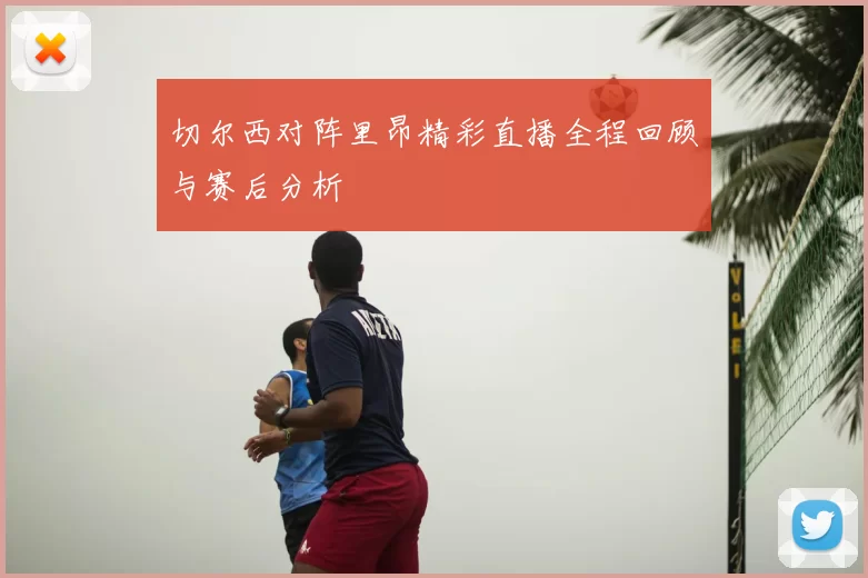 切尔西对阵里昂精彩直播全程回顾与赛后分析