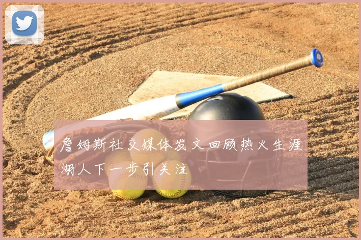 詹姆斯社交媒体发文回顾热火生涯湖人下一步引关注