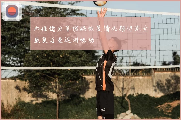 加福德分享伤病恢复情况期待完全康复后重返训练场