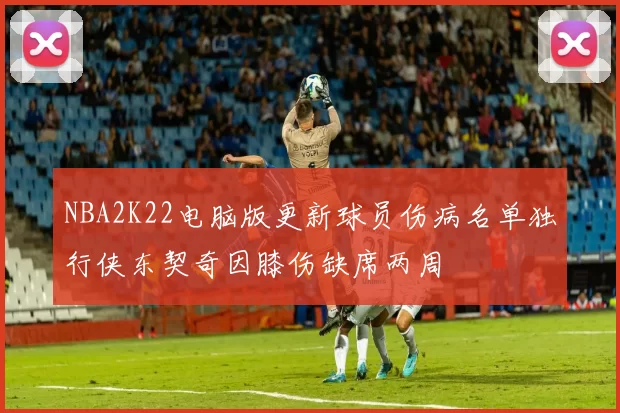 NBA2K22电脑版更新球员伤病名单独行侠东契奇因膝伤缺席两周