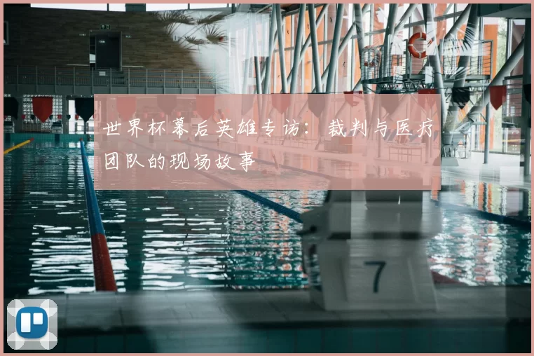 世界杯幕后英雄专访：裁判与医疗团队的现场故事