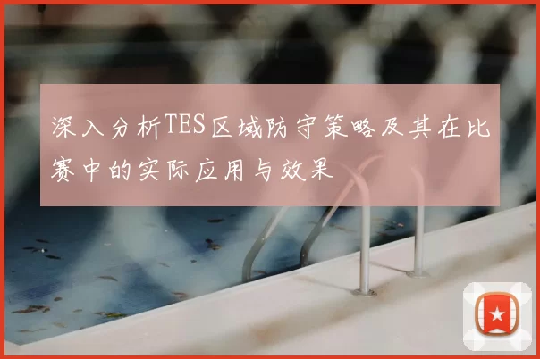 深入分析TES区域防守策略及其在比赛中的实际应用与效果