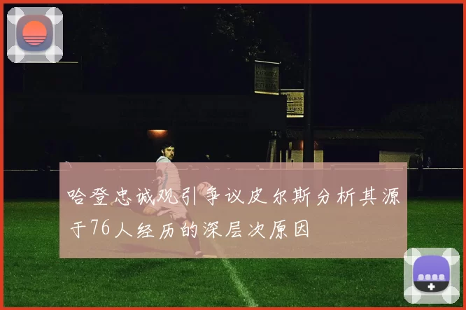 哈登忠诚观引争议皮尔斯分析其源于76人经历的深层次原因