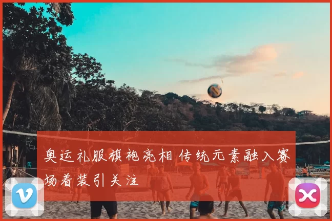 奥运礼服旗袍亮相 传统元素融入赛场着装引关注
