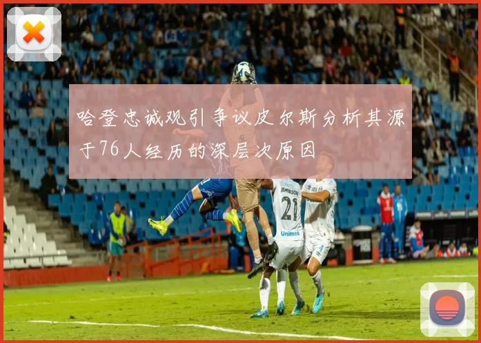 哈登忠诚观引争议皮尔斯分析其源于76人经历的深层次原因