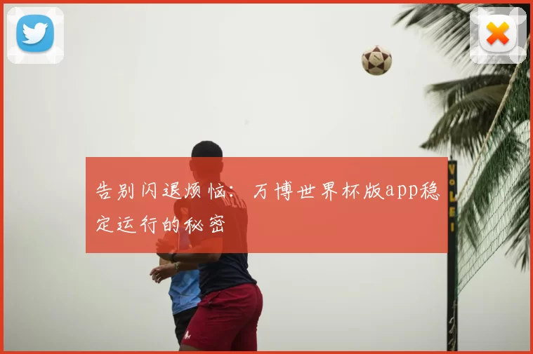 告别闪退烦恼:万博世界杯版app稳定运行的秘密