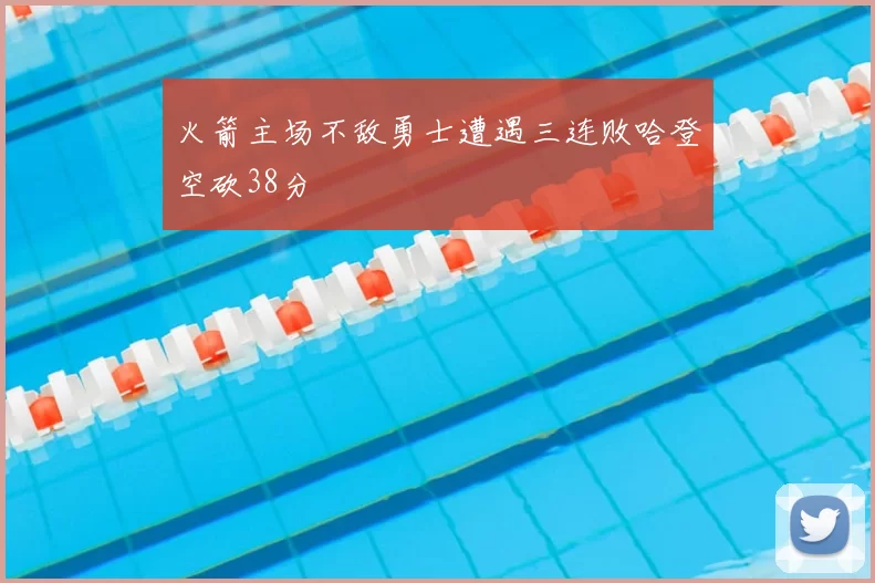 火箭主场不敌勇士遭遇三连败哈登空砍38分