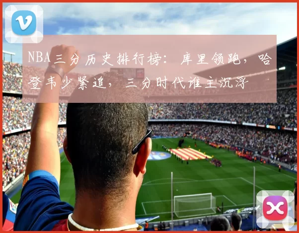 NBA三分历史排行榜：库里领跑，哈登韦少紧追，三分时代谁主沉浮