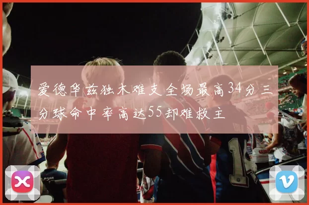 爱德华兹独木难支全场最高34分三分球命中率高达55却难救主