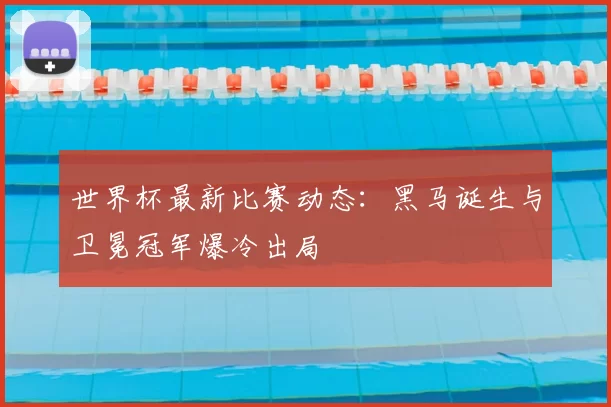 世界杯最新比赛动态:黑马诞生与卫冕冠军爆冷出局