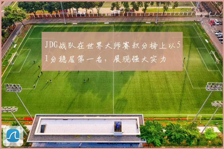 JDG战队在世界大师赛积分榜上以51分稳居第一名，展现强大实力