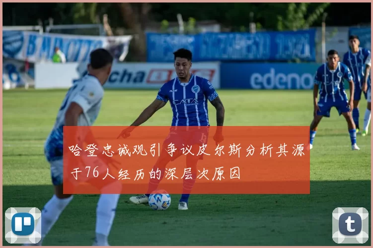哈登忠诚观引争议皮尔斯分析其源于76人经历的深层次原因