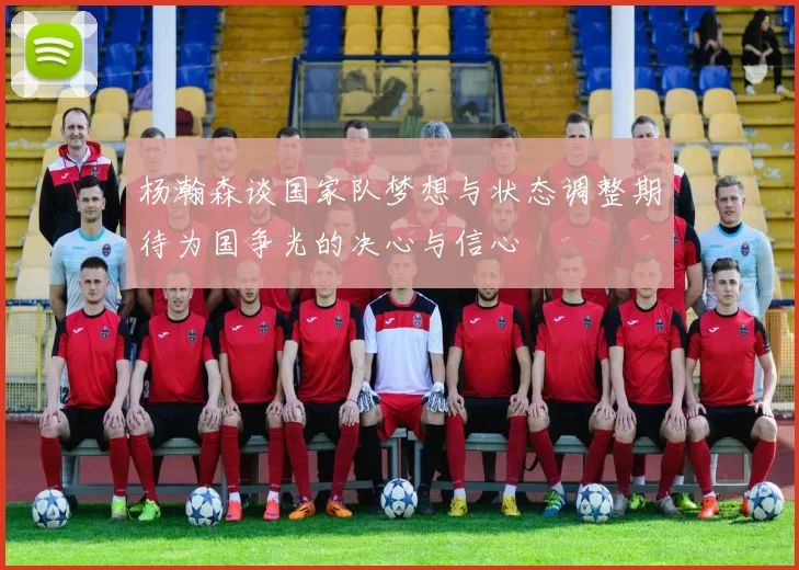 杨瀚森谈国家队梦想与状态调整期待为国争光的决心与信心