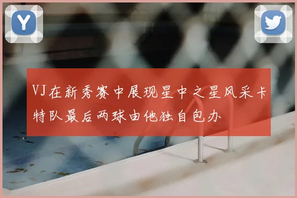 VJ在新秀赛中展现星中之星风采卡特队最后两球由他独自包办