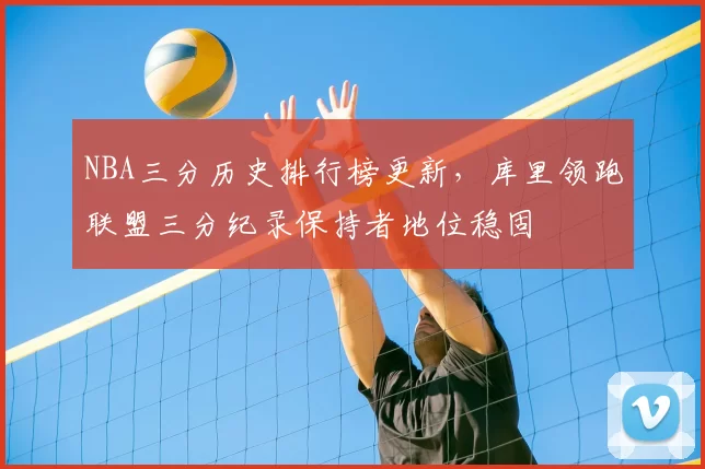 NBA三分历史排行榜更新，库里领跑联盟三分纪录保持者地位稳固