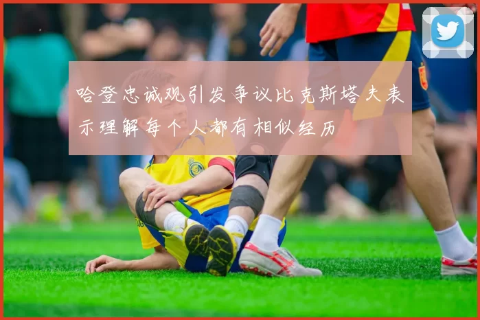 哈登忠诚观引发争议比克斯塔夫表示理解每个人都有相似经历