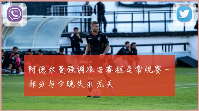 阿德尔曼强调艰苦赛程是常规赛一部分与今晚失利无关