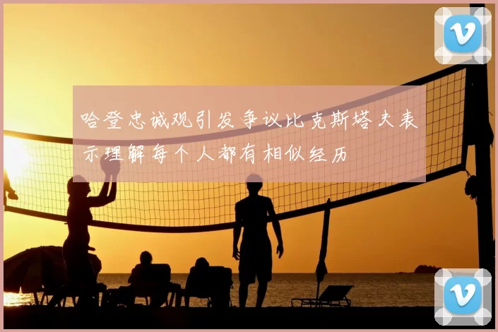 哈登忠诚观引发争议比克斯塔夫表示理解每个人都有相似经历