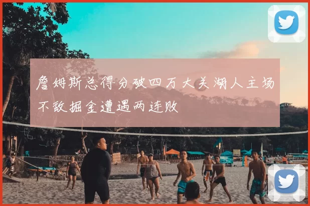 詹姆斯总得分破四万大关湖人主场不敌掘金遭遇两连败