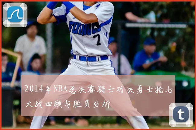 2014年NBA总决赛骑士对决勇士抢七大战回顾与胜负分析