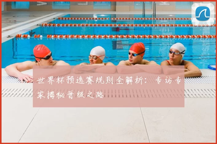 世界杯预选赛规则全解析:专访专家揭秘晋级之路