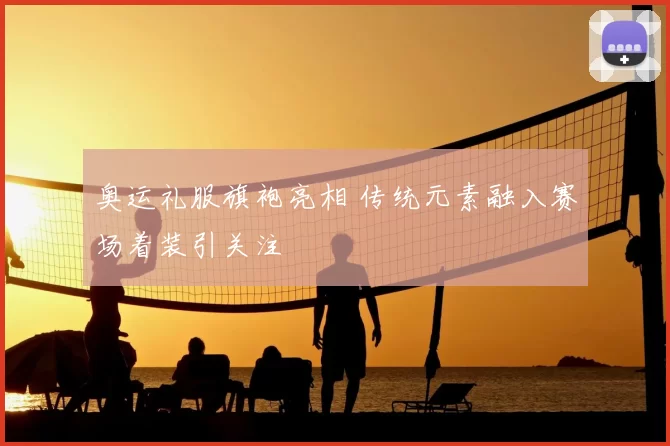 奥运礼服旗袍亮相 传统元素融入赛场着装引关注