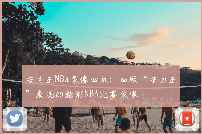 苦力王NBA录像回放：回顾“苦力王”表现的精彩NBA比赛录像