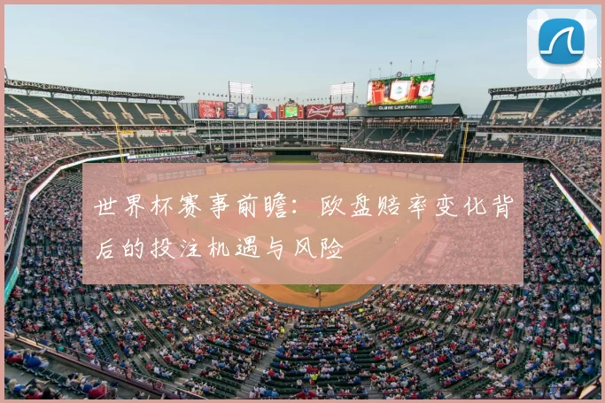 世界杯赛事前瞻:欧盘赔率变化背后的投注机遇与风险
