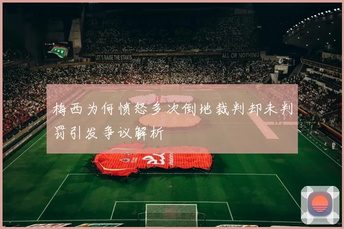 梅西为何愤怒多次倒地裁判却未判罚引发争议解析