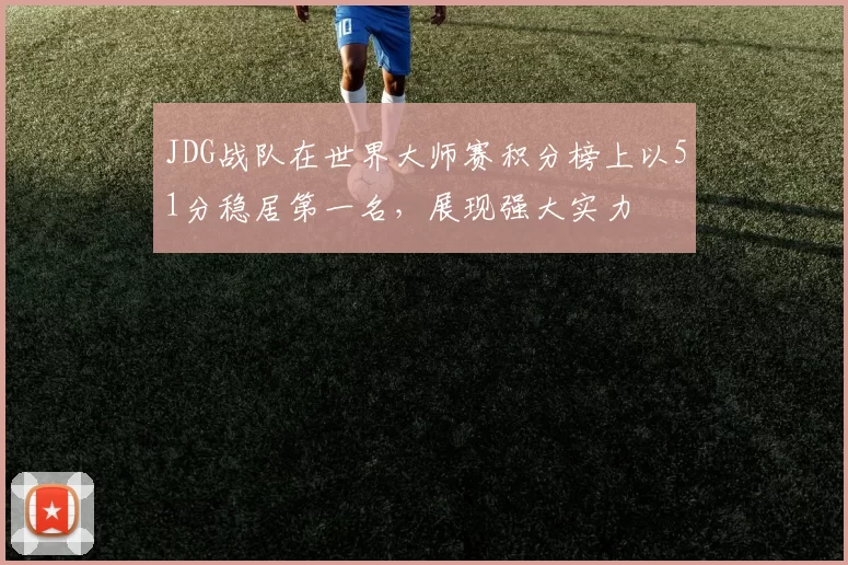 JDG战队在世界大师赛积分榜上以51分稳居第一名，展现强大实力