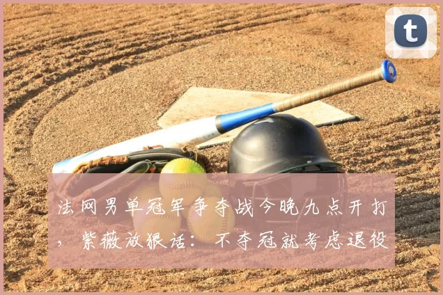 法网男单冠军争夺战今晚九点开打，紫薇放狠话：不夺冠就考虑退役