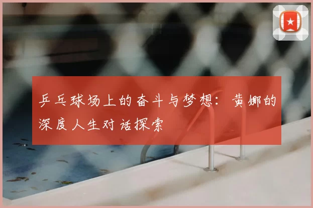 乒乓球场上的奋斗与梦想:黄娜的深度人生对话探索