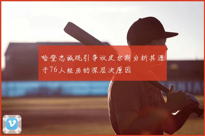 哈登忠诚观引争议皮尔斯分析其源于76人经历的深层次原因