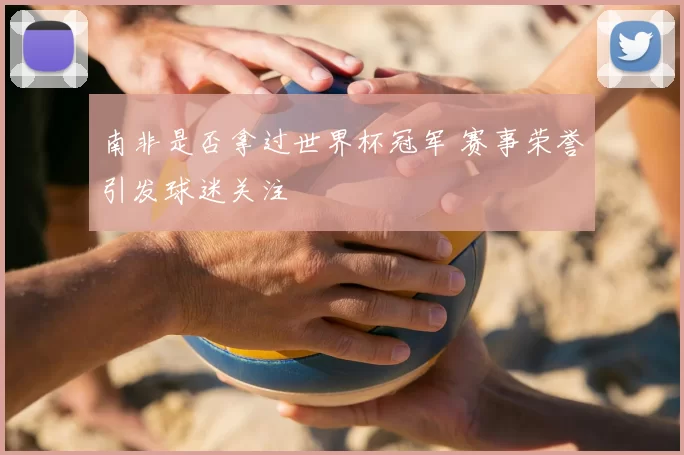 南非是否拿过世界杯冠军 赛事荣誉引发球迷关注
