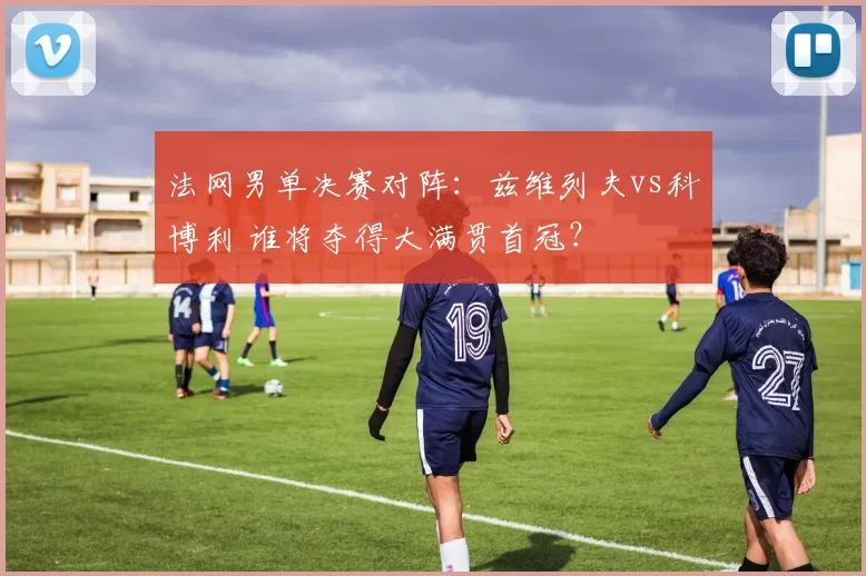 法网男单决赛对阵：兹维列夫vs科博利 谁将夺得大满贯首冠？