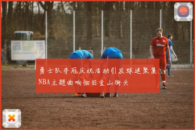 勇士队夺冠庆祝活动引发球迷聚集NBA主题曲响彻旧金山街头