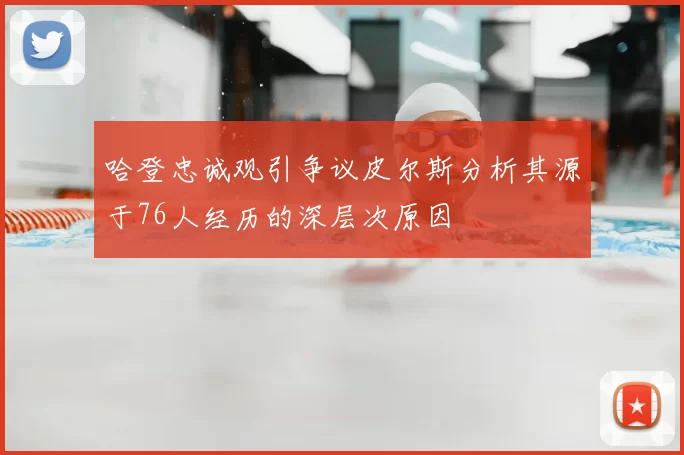 哈登忠诚观引争议皮尔斯分析其源于76人经历的深层次原因